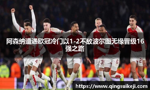 阿森纳遭遇欧冠冷门以1-2不敌波尔图无缘晋级16强之路