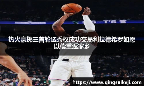 热火豪掷三首轮选秀权成功交易利拉德希罗如愿以偿重返家乡